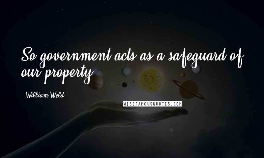 William Weld Quotes: So government acts as a safeguard of our property.