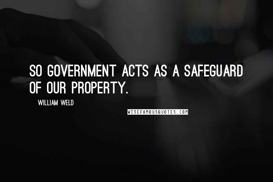 William Weld Quotes: So government acts as a safeguard of our property.