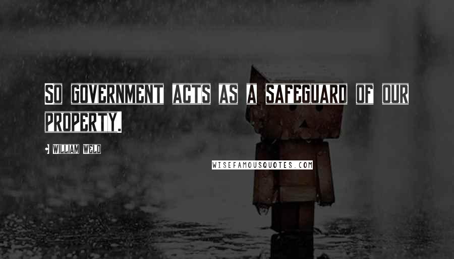 William Weld Quotes: So government acts as a safeguard of our property.