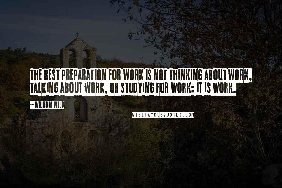 William Weld Quotes: The best preparation for work is not thinking about work, talking about work, or studying for work: it is work.