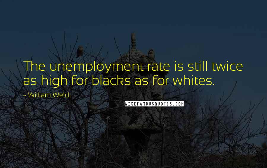 William Weld Quotes: The unemployment rate is still twice as high for blacks as for whites.