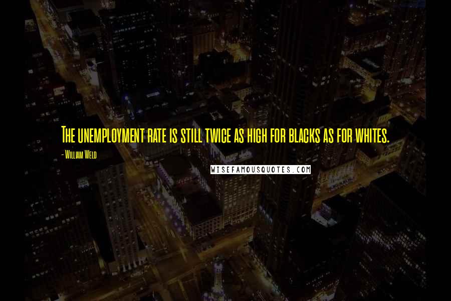 William Weld Quotes: The unemployment rate is still twice as high for blacks as for whites.