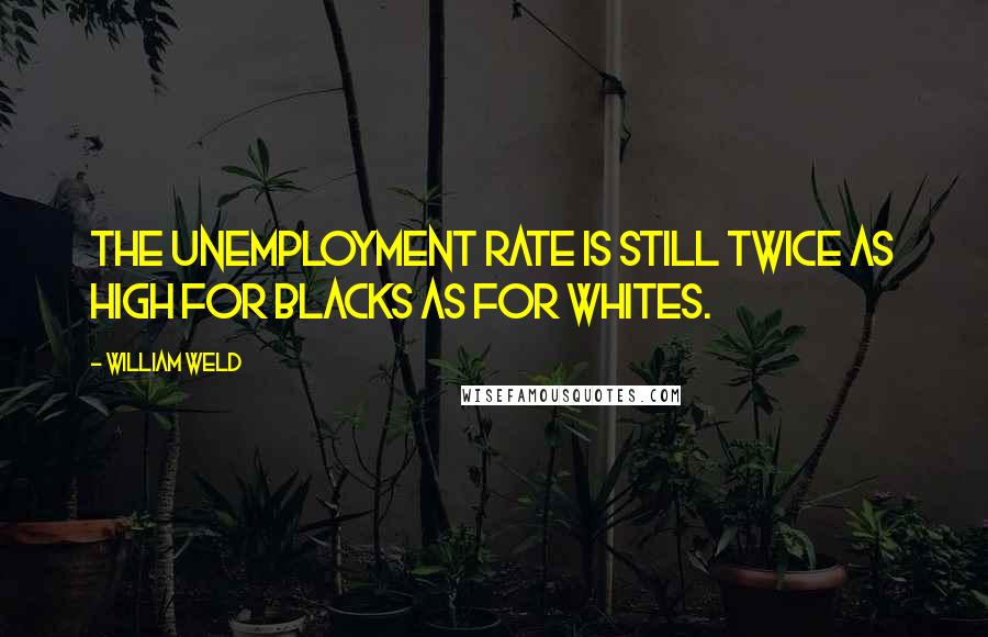 William Weld Quotes: The unemployment rate is still twice as high for blacks as for whites.