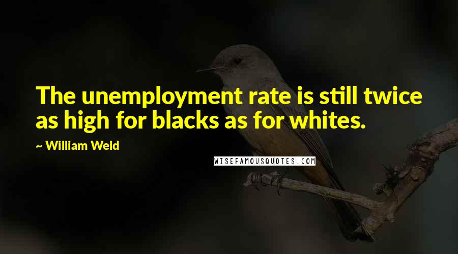 William Weld Quotes: The unemployment rate is still twice as high for blacks as for whites.