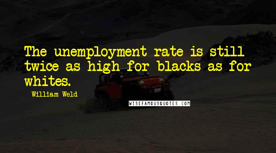 William Weld Quotes: The unemployment rate is still twice as high for blacks as for whites.