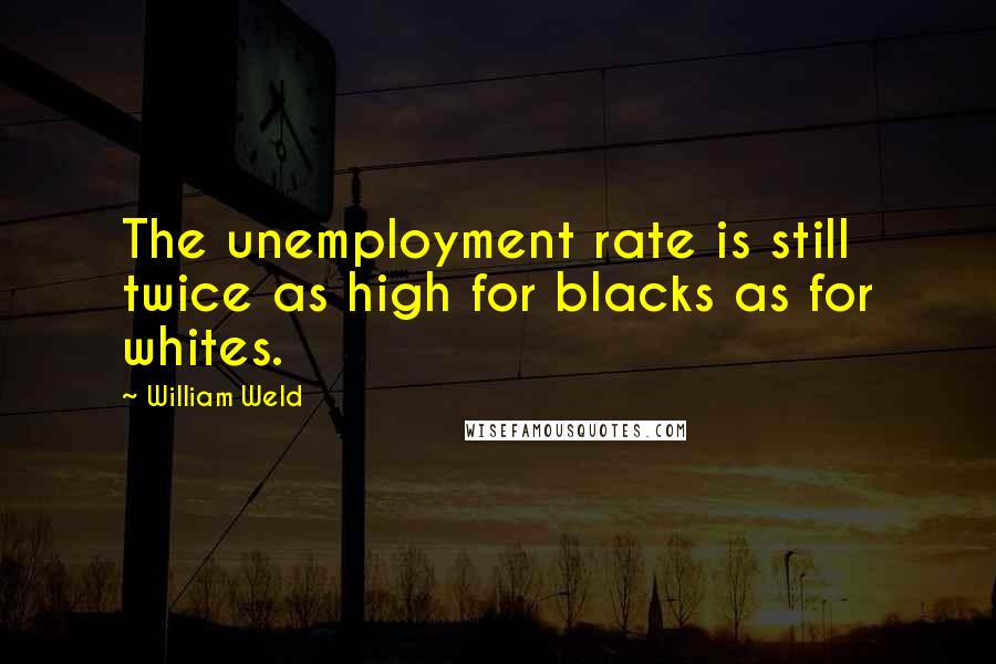 William Weld Quotes: The unemployment rate is still twice as high for blacks as for whites.