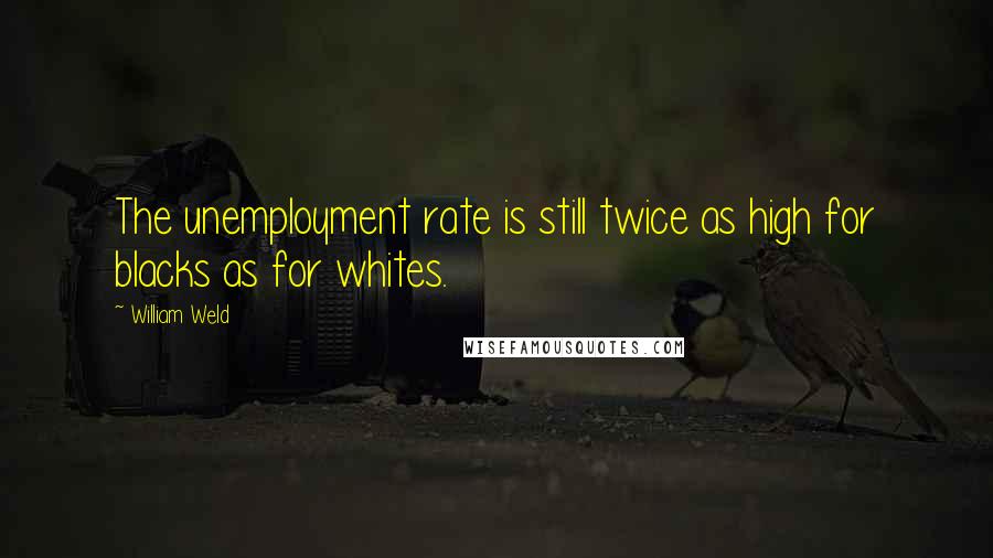 William Weld Quotes: The unemployment rate is still twice as high for blacks as for whites.