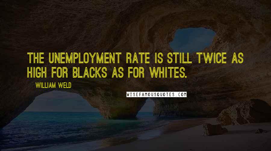 William Weld Quotes: The unemployment rate is still twice as high for blacks as for whites.