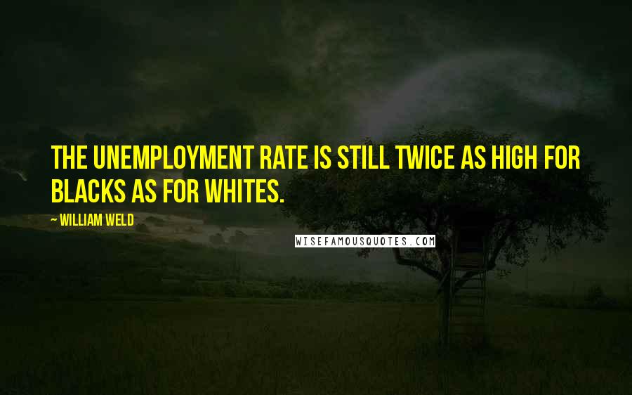 William Weld Quotes: The unemployment rate is still twice as high for blacks as for whites.