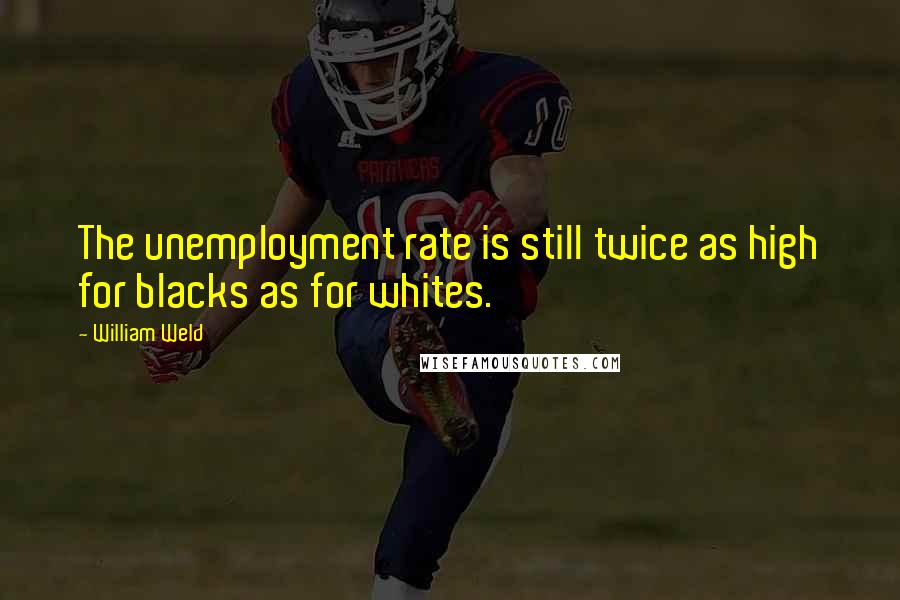 William Weld Quotes: The unemployment rate is still twice as high for blacks as for whites.