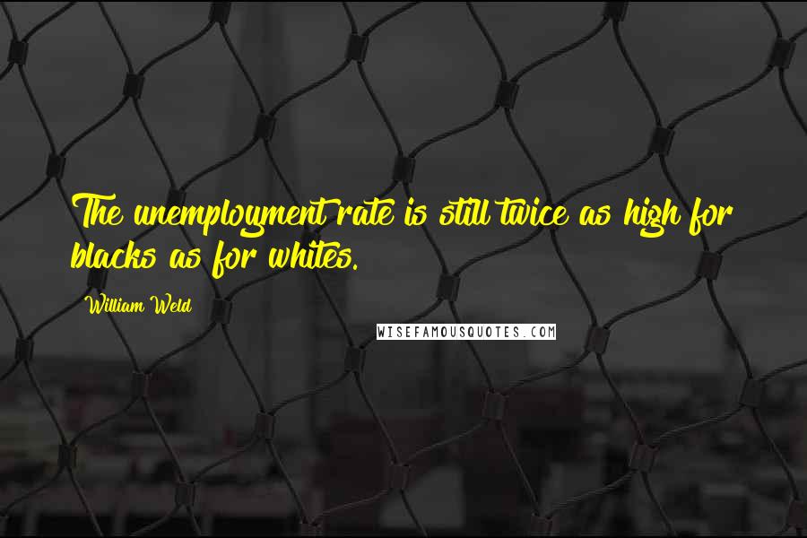 William Weld Quotes: The unemployment rate is still twice as high for blacks as for whites.