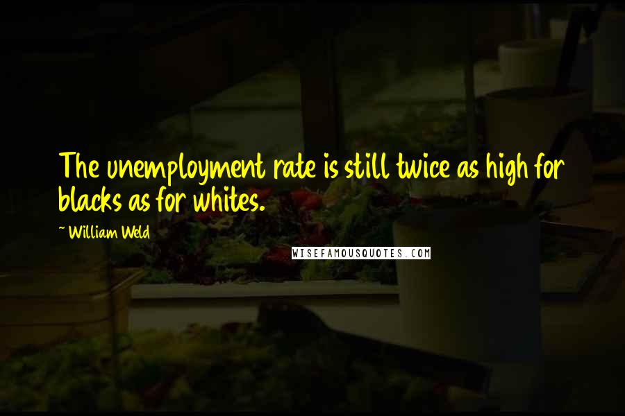 William Weld Quotes: The unemployment rate is still twice as high for blacks as for whites.