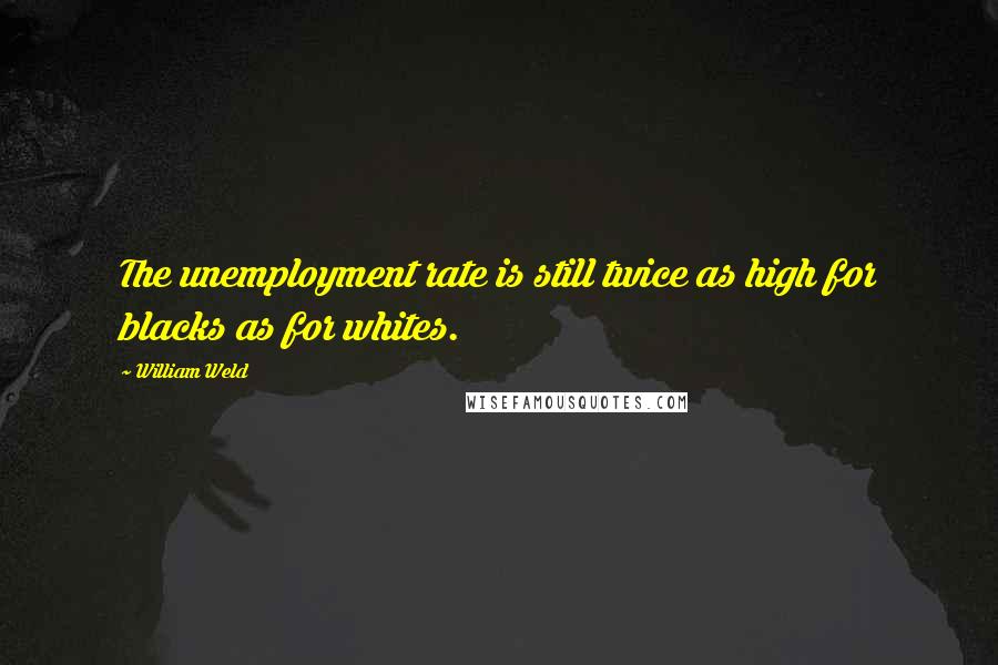 William Weld Quotes: The unemployment rate is still twice as high for blacks as for whites.