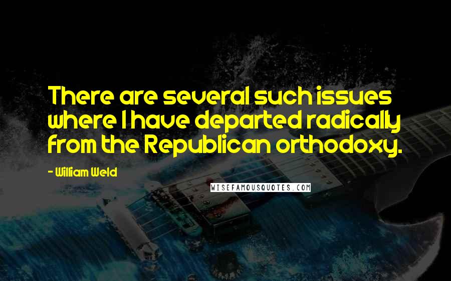 William Weld Quotes: There are several such issues where I have departed radically from the Republican orthodoxy.