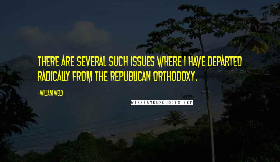 William Weld Quotes: There are several such issues where I have departed radically from the Republican orthodoxy.