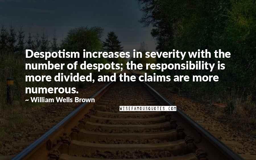 William Wells Brown Quotes: Despotism increases in severity with the number of despots; the responsibility is more divided, and the claims are more numerous.