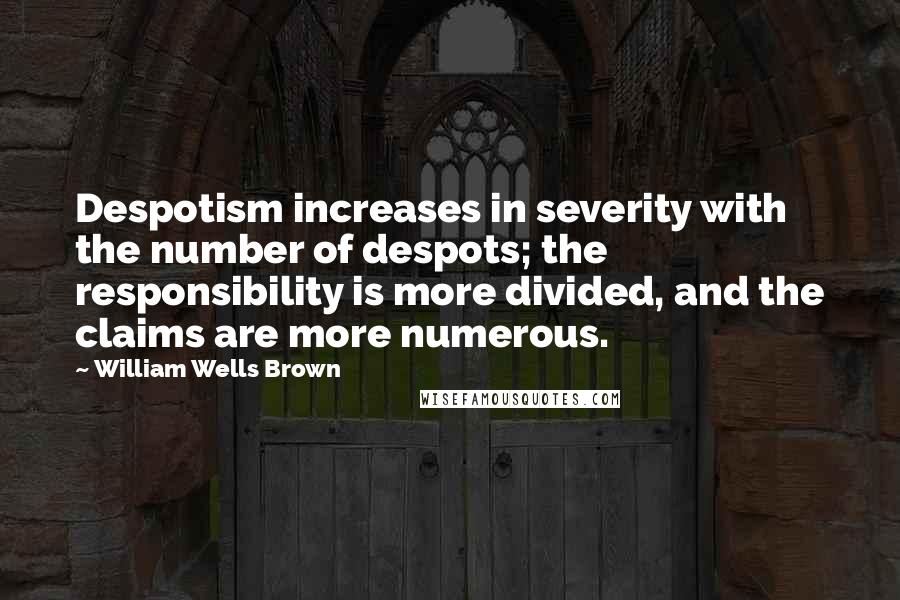 William Wells Brown Quotes: Despotism increases in severity with the number of despots; the responsibility is more divided, and the claims are more numerous.