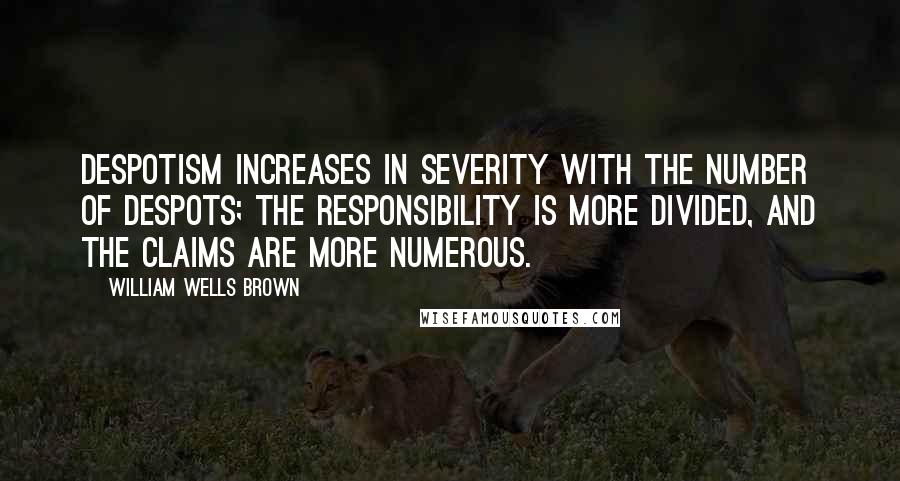 William Wells Brown Quotes: Despotism increases in severity with the number of despots; the responsibility is more divided, and the claims are more numerous.