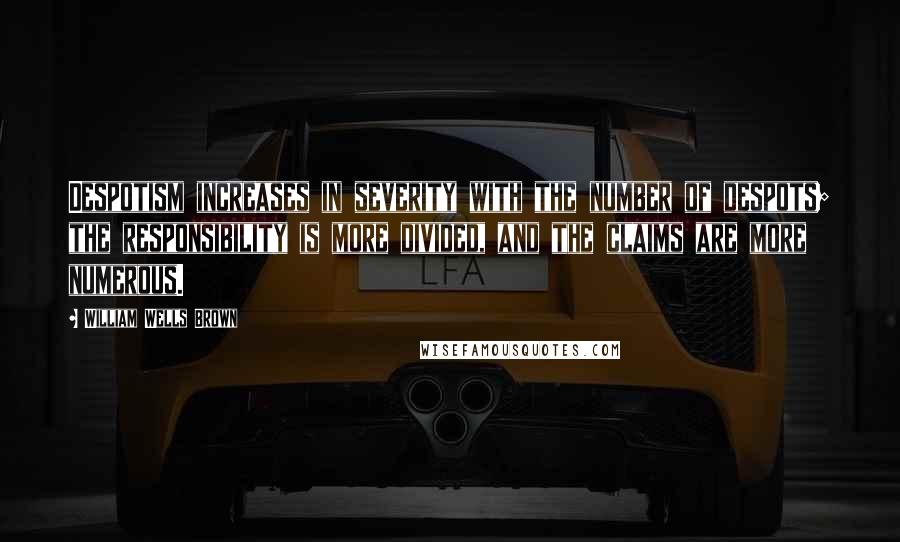 William Wells Brown Quotes: Despotism increases in severity with the number of despots; the responsibility is more divided, and the claims are more numerous.