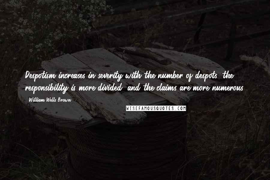 William Wells Brown Quotes: Despotism increases in severity with the number of despots; the responsibility is more divided, and the claims are more numerous.