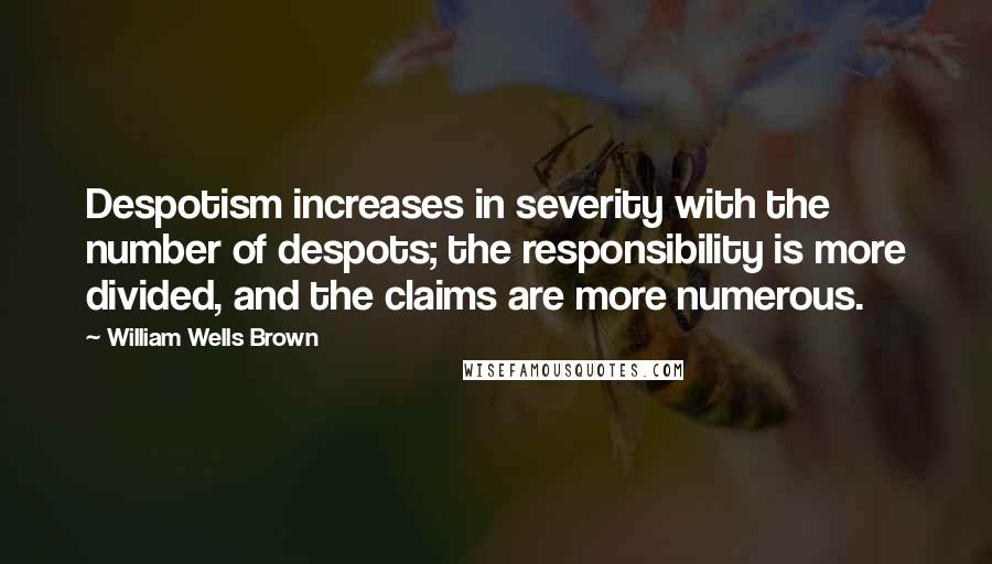 William Wells Brown Quotes: Despotism increases in severity with the number of despots; the responsibility is more divided, and the claims are more numerous.