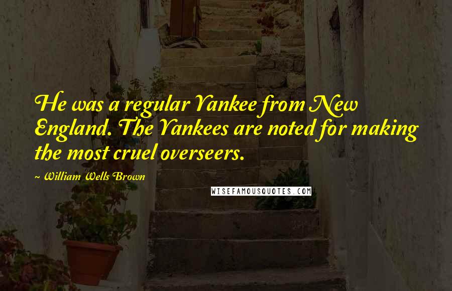 William Wells Brown Quotes: He was a regular Yankee from New England. The Yankees are noted for making the most cruel overseers.