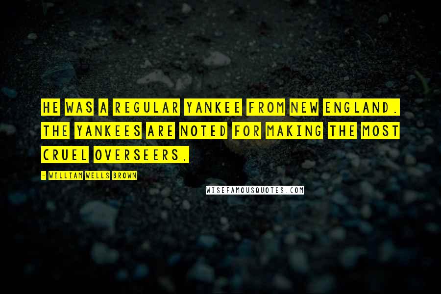 William Wells Brown Quotes: He was a regular Yankee from New England. The Yankees are noted for making the most cruel overseers.