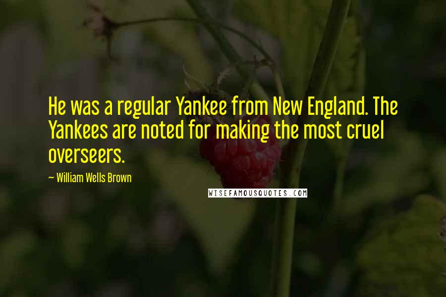 William Wells Brown Quotes: He was a regular Yankee from New England. The Yankees are noted for making the most cruel overseers.