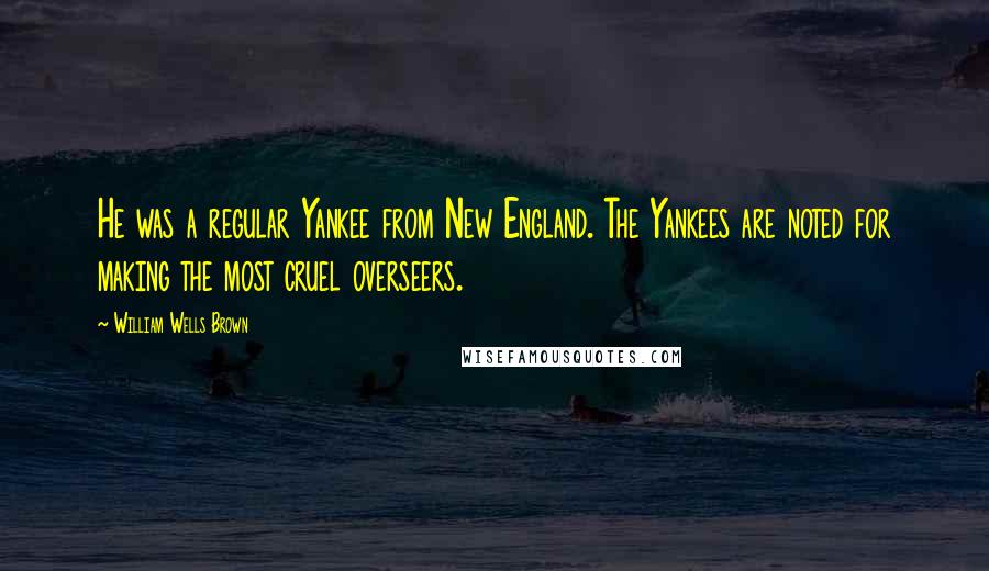 William Wells Brown Quotes: He was a regular Yankee from New England. The Yankees are noted for making the most cruel overseers.