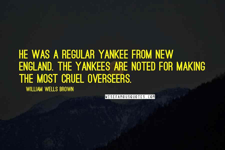 William Wells Brown Quotes: He was a regular Yankee from New England. The Yankees are noted for making the most cruel overseers.