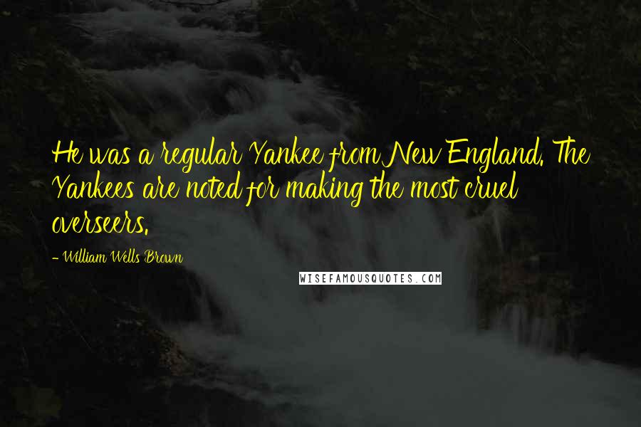 William Wells Brown Quotes: He was a regular Yankee from New England. The Yankees are noted for making the most cruel overseers.