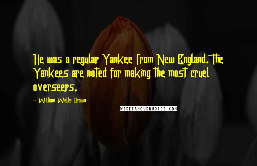 William Wells Brown Quotes: He was a regular Yankee from New England. The Yankees are noted for making the most cruel overseers.