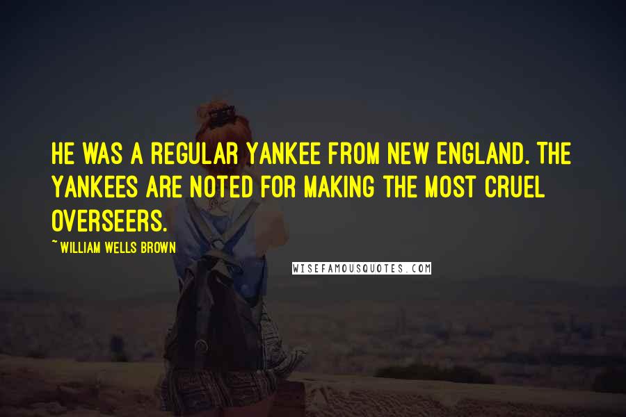 William Wells Brown Quotes: He was a regular Yankee from New England. The Yankees are noted for making the most cruel overseers.