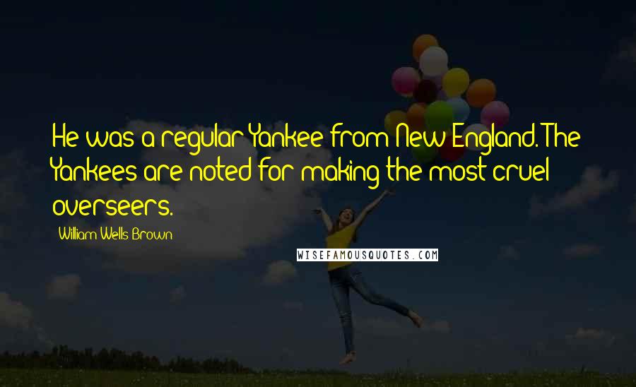 William Wells Brown Quotes: He was a regular Yankee from New England. The Yankees are noted for making the most cruel overseers.