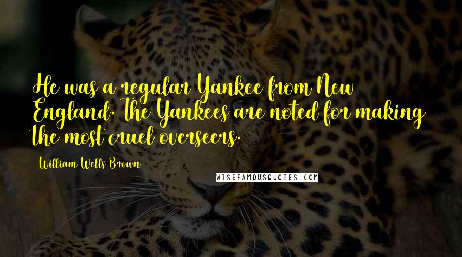 William Wells Brown Quotes: He was a regular Yankee from New England. The Yankees are noted for making the most cruel overseers.