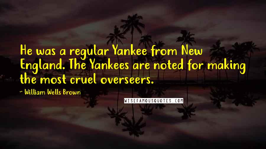 William Wells Brown Quotes: He was a regular Yankee from New England. The Yankees are noted for making the most cruel overseers.