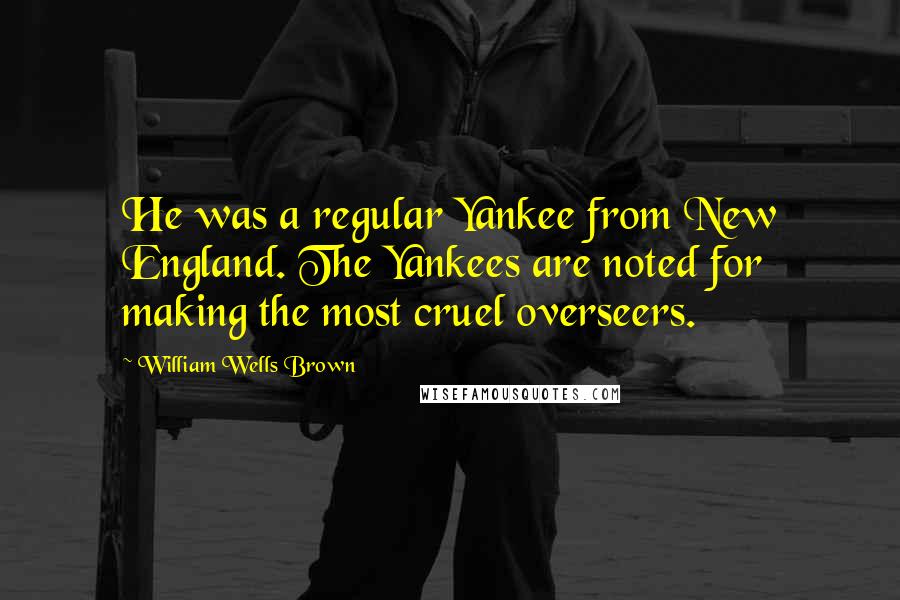 William Wells Brown Quotes: He was a regular Yankee from New England. The Yankees are noted for making the most cruel overseers.