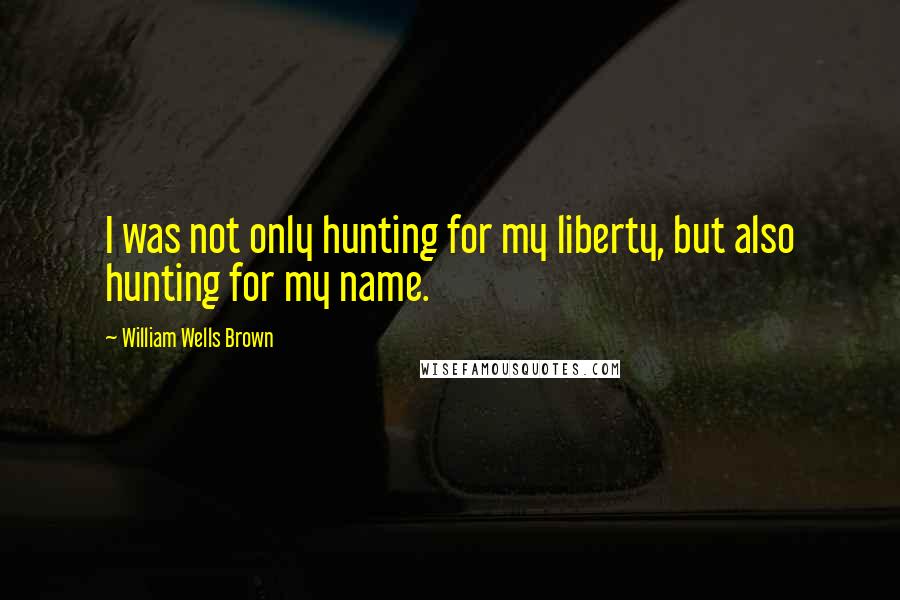 William Wells Brown Quotes: I was not only hunting for my liberty, but also hunting for my name.