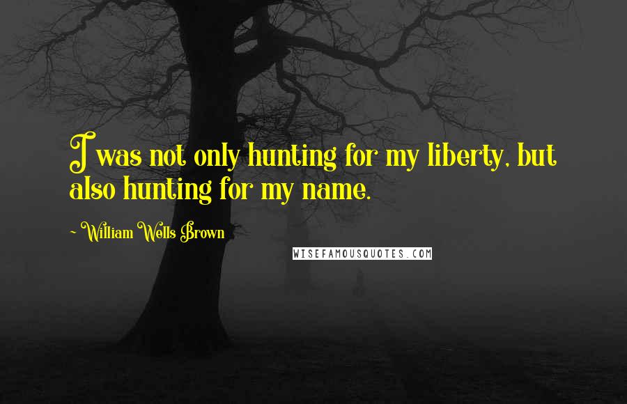 William Wells Brown Quotes: I was not only hunting for my liberty, but also hunting for my name.