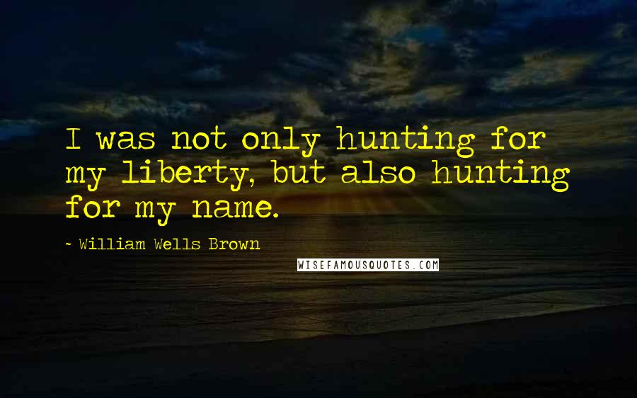 William Wells Brown Quotes: I was not only hunting for my liberty, but also hunting for my name.