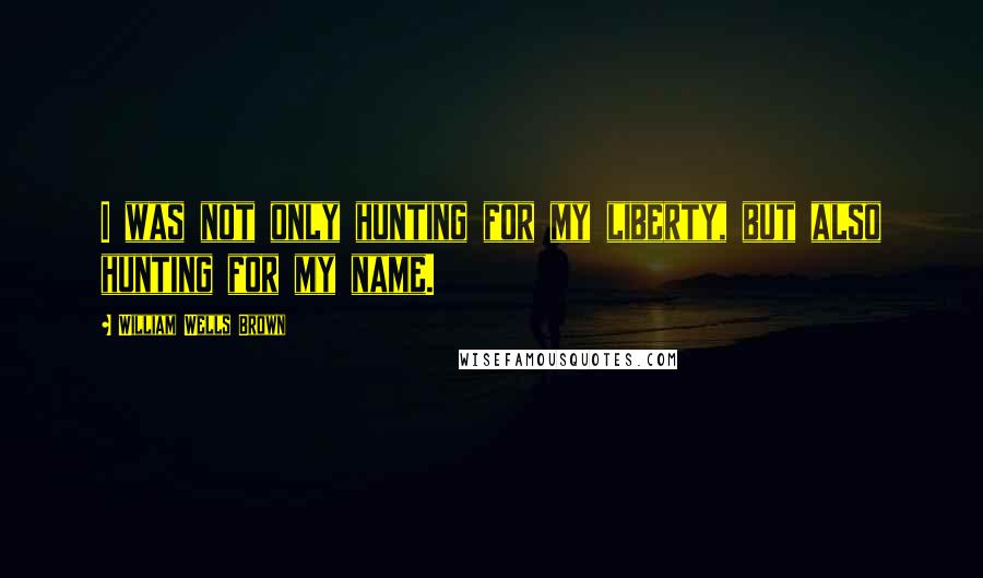William Wells Brown Quotes: I was not only hunting for my liberty, but also hunting for my name.