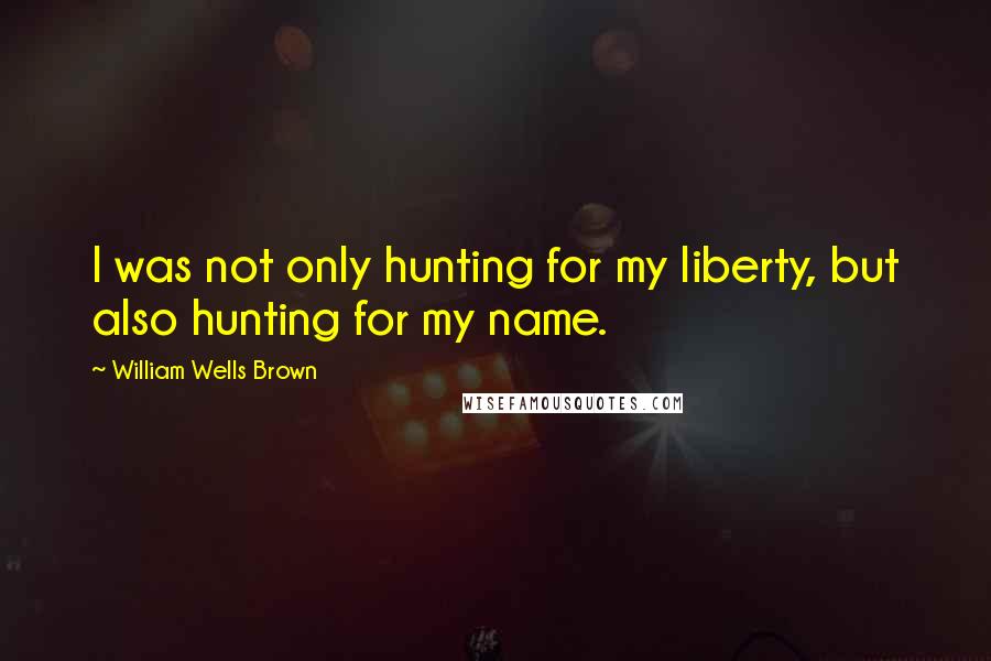 William Wells Brown Quotes: I was not only hunting for my liberty, but also hunting for my name.