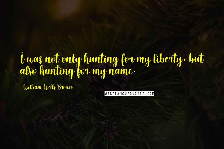 William Wells Brown Quotes: I was not only hunting for my liberty, but also hunting for my name.