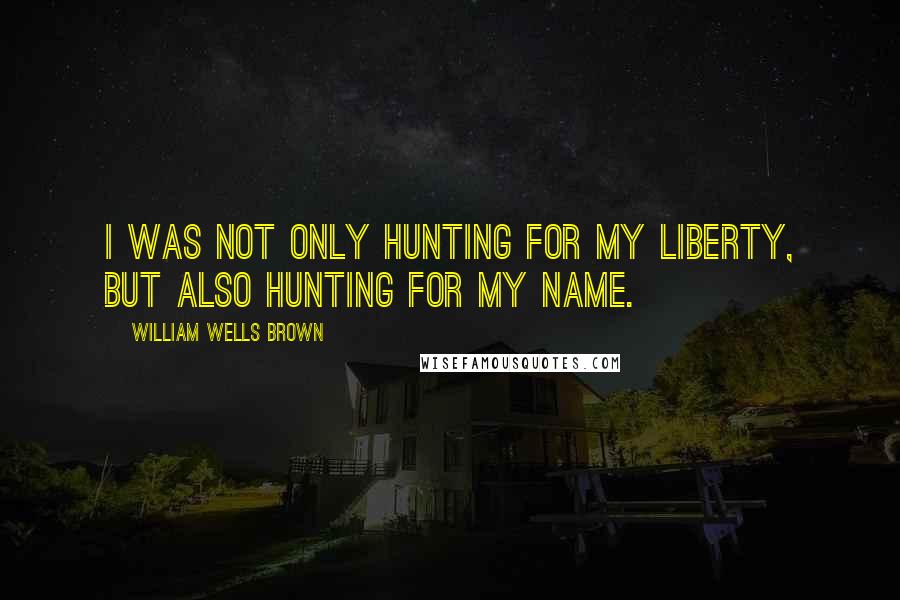 William Wells Brown Quotes: I was not only hunting for my liberty, but also hunting for my name.