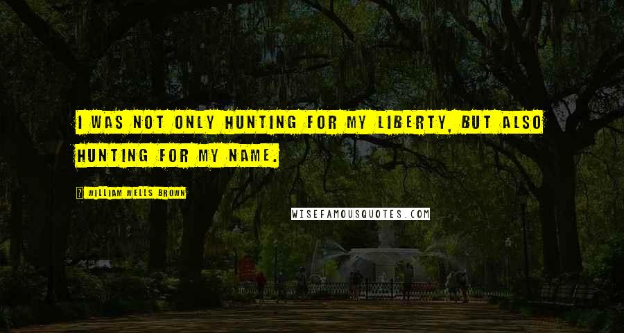 William Wells Brown Quotes: I was not only hunting for my liberty, but also hunting for my name.