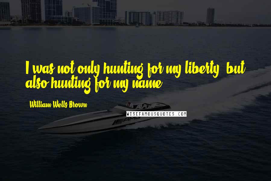William Wells Brown Quotes: I was not only hunting for my liberty, but also hunting for my name.