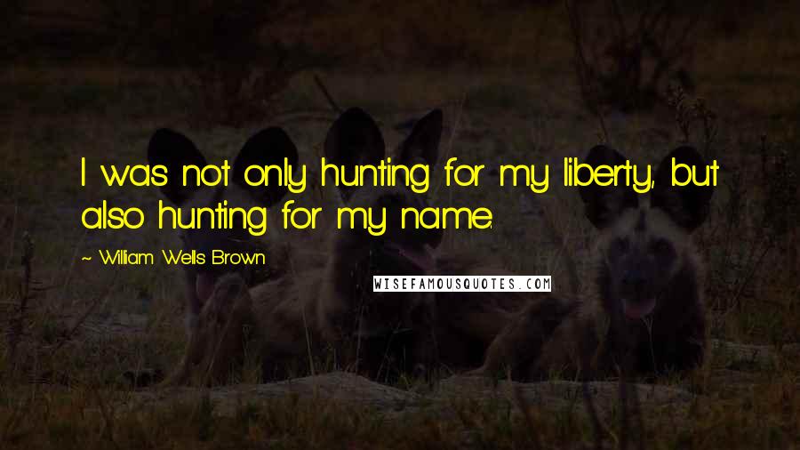 William Wells Brown Quotes: I was not only hunting for my liberty, but also hunting for my name.