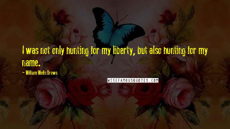 William Wells Brown Quotes: I was not only hunting for my liberty, but also hunting for my name.