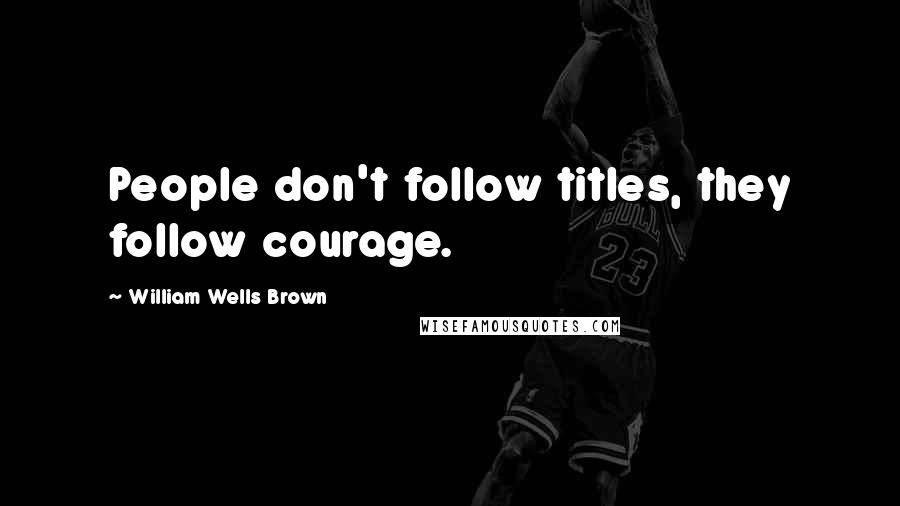 William Wells Brown Quotes: People don't follow titles, they follow courage.