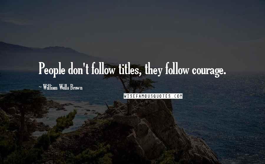 William Wells Brown Quotes: People don't follow titles, they follow courage.